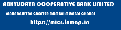 ABHYUDAYA COOPERATIVE BANK LIMITED  MAHARASHTRA GREATER MUMBAI MUMBAI CHARAI  micr code